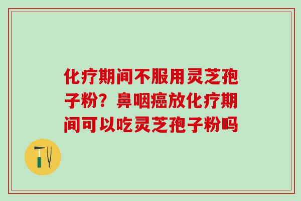 期间不服用灵芝孢子粉？鼻咽放期间可以吃灵芝孢子粉吗