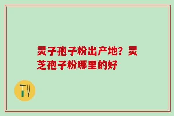灵子孢子粉出产地？灵芝孢子粉哪里的好