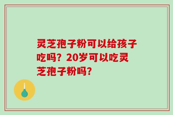 灵芝孢子粉可以给孩子吃吗？20岁可以吃灵芝孢子粉吗？
