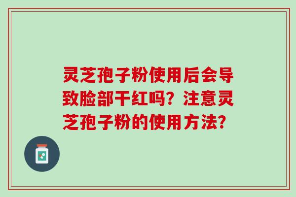 灵芝孢子粉使用后会导致脸部干红吗？注意灵芝孢子粉的使用方法？