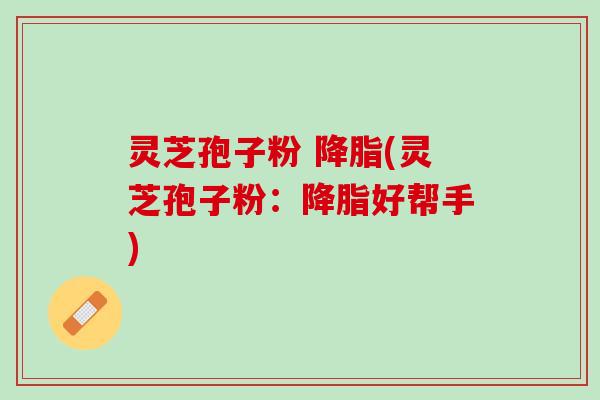 灵芝孢子粉 降脂(灵芝孢子粉：降脂好帮手)