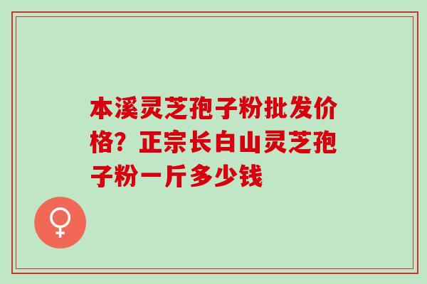 本溪灵芝孢子粉批发价格？正宗长白山灵芝孢子粉一斤多少钱