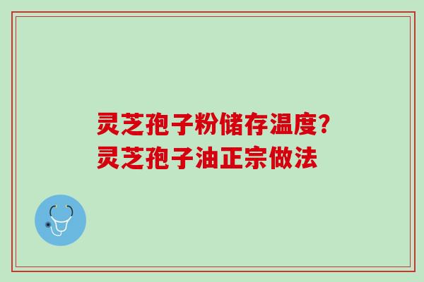 灵芝孢子粉储存温度？灵芝孢子油正宗做法