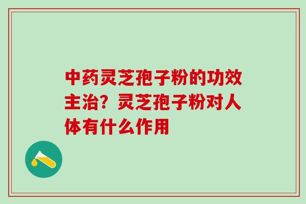 灵芝孢子粉的功效主?灵芝孢子粉对人体有什么作用 灵芝孢子粉的功效主?灵芝孢子粉对人体有什么作用