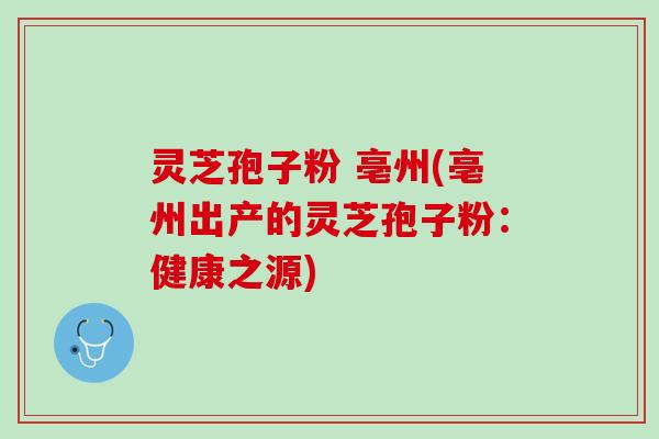 灵芝孢子粉 亳州(亳州出产的灵芝孢子粉:健康之源) 灵芝孢子粉 亳州(亳州出产的灵芝孢子粉:健康之源)