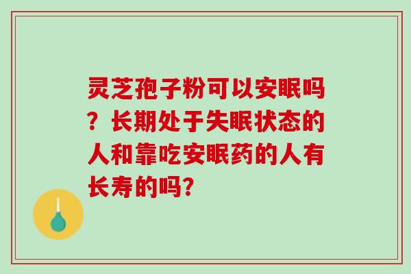 灵芝孢子粉可以安眠吗？长期处于失眠状态的人和靠吃安眠药的人有长寿的吗？