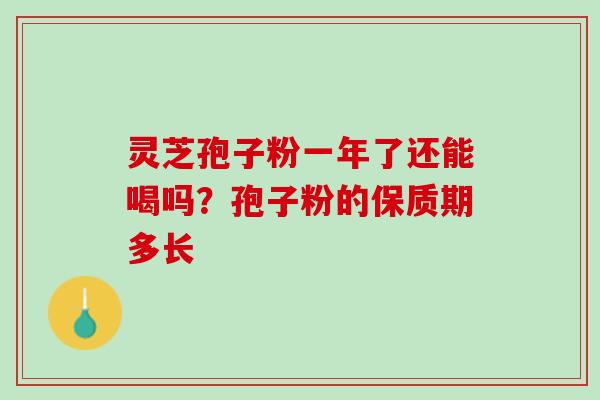 灵芝孢子粉一年了还能喝吗？孢子粉的保质期多长