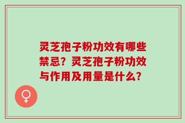 灵芝孢子粉功效有哪些禁忌？灵芝孢子粉功效与作用及用量是什么？