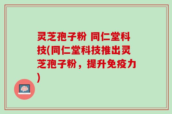 灵芝孢子粉 同仁堂科技(同仁堂科技推出灵芝孢子粉，提升免疫力)