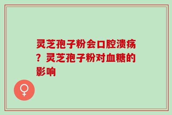 灵芝孢子粉会口腔溃疡？灵芝孢子粉对血糖的影响