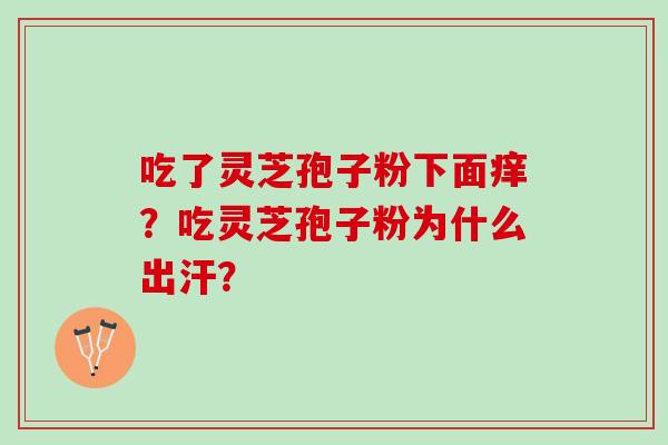 吃了灵芝孢子粉下面痒？吃灵芝孢子粉为什么出汗？