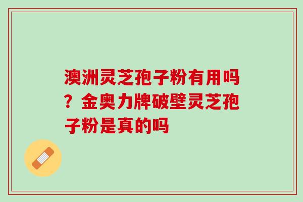 澳洲灵芝孢子粉有用吗？金奥力牌破壁灵芝孢子粉是真的吗