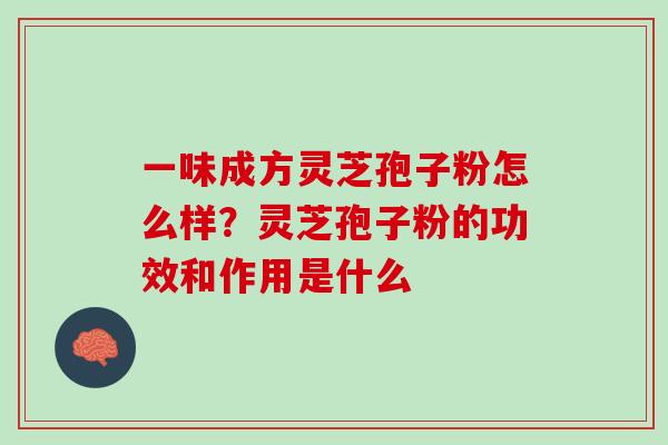 一味成方灵芝孢子粉怎么样?灵芝孢子粉的功效和作用是什么 一味成方灵芝孢子粉怎么样?灵芝孢子粉的功效和作用是什么