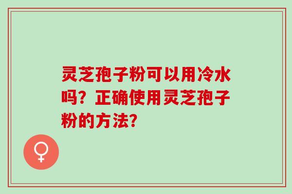 灵芝孢子粉可以用冷水吗？正确使用灵芝孢子粉的方法？