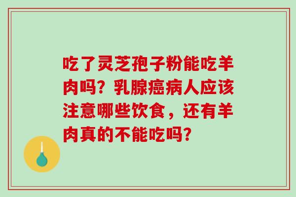 吃了灵芝孢子粉能吃羊肉吗？乳腺癌病人应该注意哪些饮食，还有羊肉真的不能吃吗？
