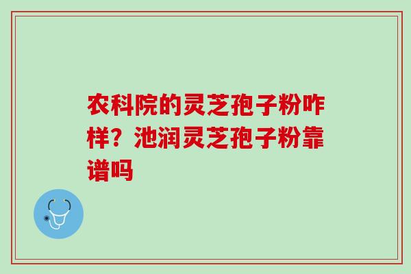 农科院的灵芝孢子粉咋样？池润灵芝孢子粉靠谱吗