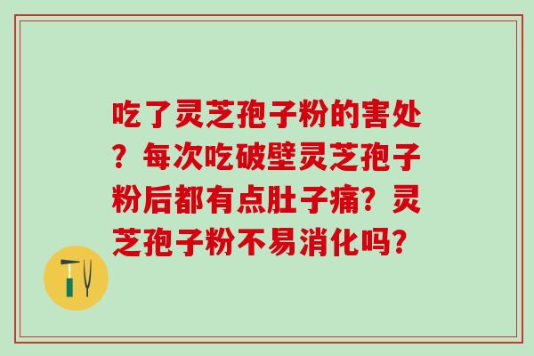 吃了灵芝孢子粉的害处？每次吃破壁灵芝孢子粉后都有点肚子痛？灵芝孢子粉不易消化吗？