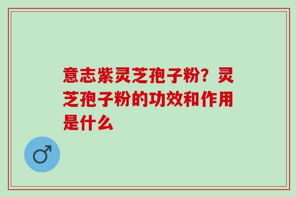 意志紫灵芝孢子粉?灵芝孢子粉的功效和作用是什么 意志紫灵芝孢子粉?灵芝孢子粉的功效和作用是什么