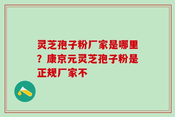 灵芝孢子粉厂家是哪里?康京元灵芝孢子粉是正规厂家不 灵芝孢子粉厂家是哪里?康京元灵芝孢子粉是正规厂家不