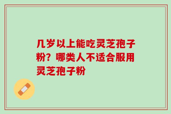 几岁以上能吃灵芝孢子粉？哪类人不适合服用灵芝孢子粉