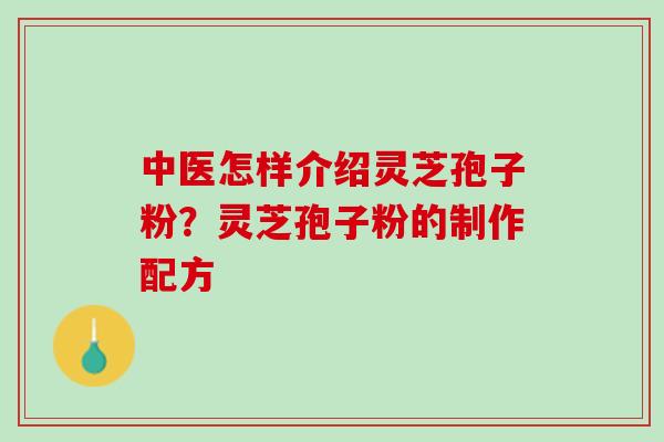 中医怎样介绍灵芝孢子粉?灵芝孢子粉的制作配方 中医怎样介绍灵芝孢子粉?灵芝孢子粉的制作配方