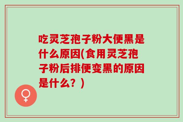 吃灵芝孢子粉大便黑是什么原因(食用灵芝孢子粉后排便变黑的原因是什么?) 吃灵芝孢子粉大便黑是什么原因(食用灵芝孢子粉后排便变黑的原因是什么?)