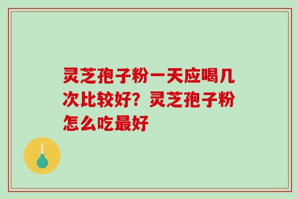 灵芝孢子粉一天应喝几次比较好?灵芝孢子粉怎么吃好 灵芝孢子粉一天应喝几次比较好?灵芝孢子粉怎么吃好