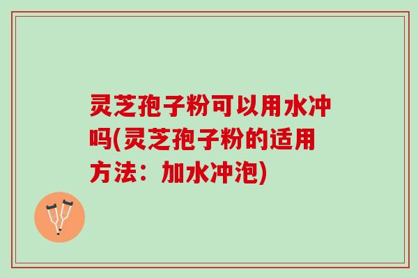 灵芝孢子粉可以用水冲吗(灵芝孢子粉的适用方法:加水冲泡) 灵芝孢子粉可以用水冲吗(灵芝孢子粉的适用方法:加水冲泡)