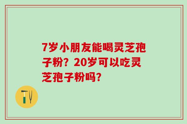 7岁小朋友能喝灵芝孢子粉？20岁可以吃灵芝孢子粉吗？