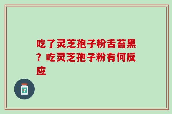 吃了灵芝孢子粉舌苔黑？吃灵芝孢子粉有何反应