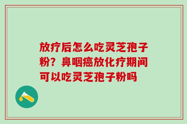 放疗后怎么吃灵芝孢子粉？鼻咽癌放化疗期间可以吃灵芝孢子粉吗