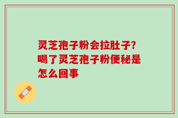 灵芝孢子粉会拉肚子？喝了灵芝孢子粉便秘是怎么回事