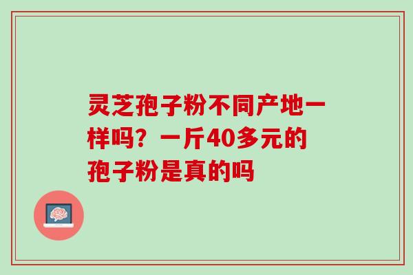 灵芝孢子粉不同产地一样吗？一斤40多元的孢子粉是真的吗