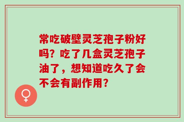 常吃破壁灵芝孢子粉好吗？吃了几盒灵芝孢子油了，想知道吃久了会不会有副作用？