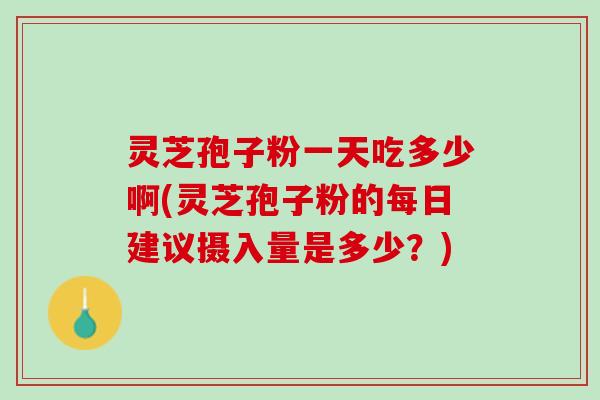 灵芝孢子粉一天吃多少啊(灵芝孢子粉的每日建议摄入量是多少?) 灵芝孢子粉一天吃多少啊(灵芝孢子粉的每日建议摄入量是多少?)