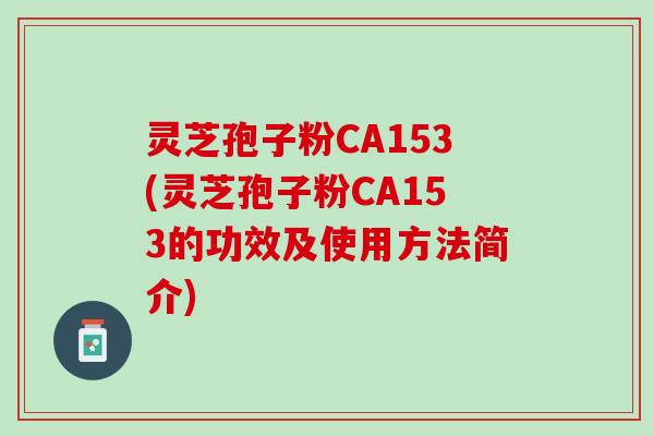 灵芝孢子粉CA153(灵芝孢子粉CA153的功效及使用方法简介)