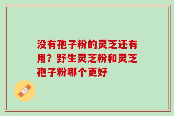 没有孢子粉的灵芝还有用？野生灵芝粉和灵芝孢子粉哪个更好