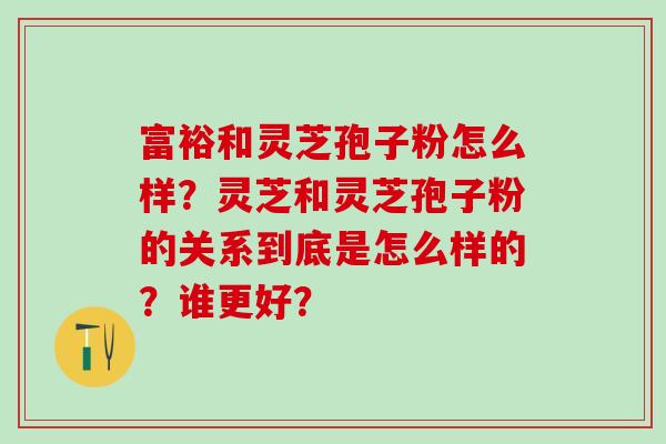 富裕和灵芝孢子粉怎么样？灵芝和灵芝孢子粉的关系到底是怎么样的？谁更好？