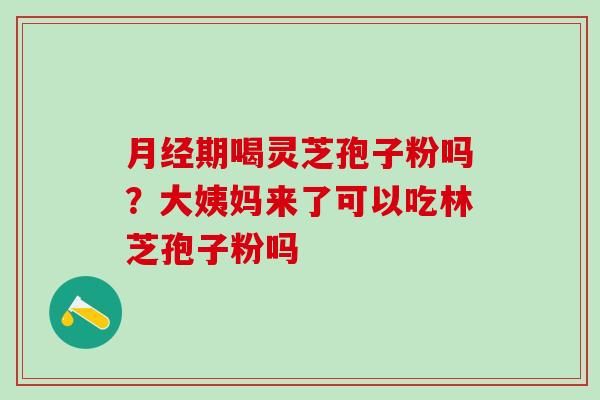 月经期喝灵芝孢子粉吗？大姨妈来了可以吃林芝孢子粉吗