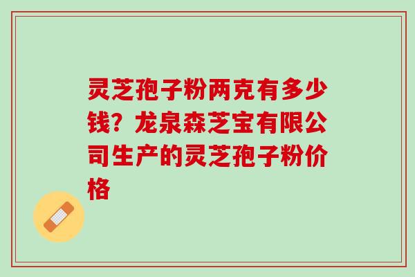 灵芝孢子粉两克有多少钱?龙泉森芝宝有限公司生产的灵芝孢子粉价格 灵芝孢子粉两克有多少钱?龙泉森芝宝有限公司生产的灵芝孢子粉价格