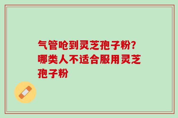 气管呛到灵芝孢子粉？哪类人不适合服用灵芝孢子粉