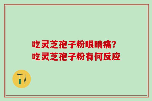 吃灵芝孢子粉眼睛痛？吃灵芝孢子粉有何反应
