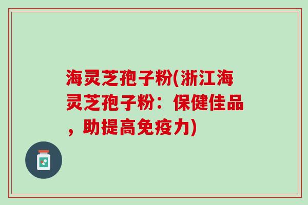 海灵芝孢子粉(浙江海灵芝孢子粉:保健佳品,助提高免疫力) 海灵芝孢子粉(浙江海灵芝孢子粉:保健佳品,助提高免疫力)