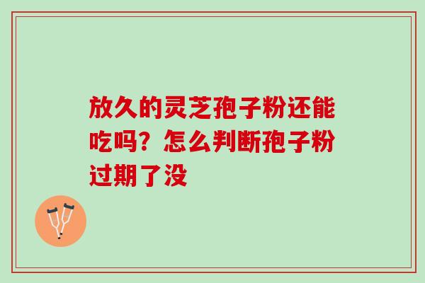 放久的灵芝孢子粉还能吃吗？怎么判断孢子粉过期了没