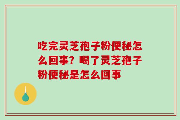 吃完灵芝孢子粉怎么回事?喝了灵芝孢子粉是怎么回事 吃完灵芝孢子粉怎么回事?喝了灵芝孢子粉是怎么回事