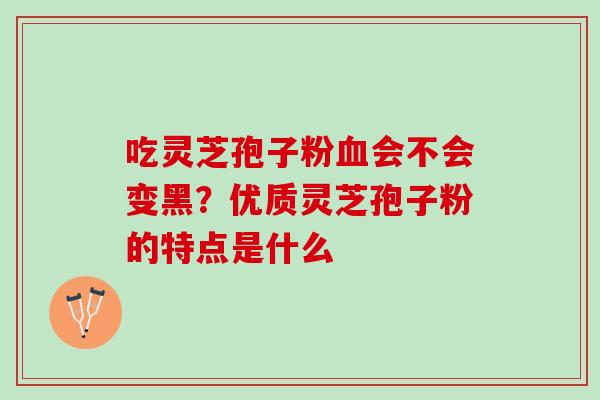 吃灵芝孢子粉血会不会变黑？优质灵芝孢子粉的特点是什么