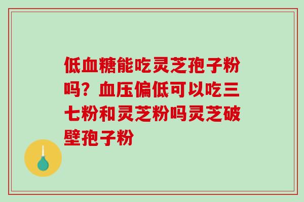 低血糖能吃灵芝孢子粉吗？血压偏低可以吃三七粉和灵芝粉吗灵芝破壁孢子粉