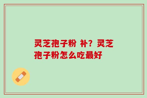 灵芝孢子粉 补?灵芝孢子粉怎么吃好 灵芝孢子粉 补?灵芝孢子粉怎么吃好