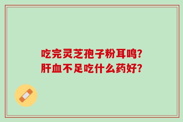 吃完灵芝孢子粉耳鸣？肝血不足吃什么药好？