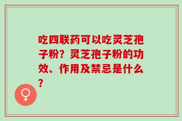 吃四联药可以吃灵芝孢子粉？灵芝孢子粉的功效、作用及禁忌是什么？